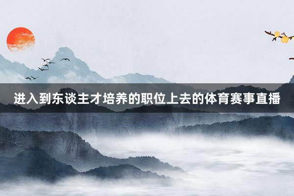 进入到东谈主才培养的职位上去的体育赛事直播