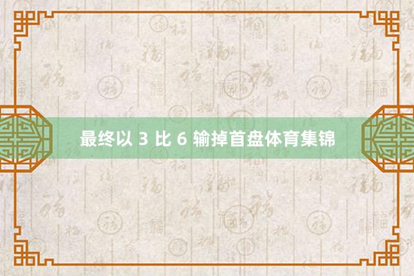最终以 3 比 6 输掉首盘体育集锦
