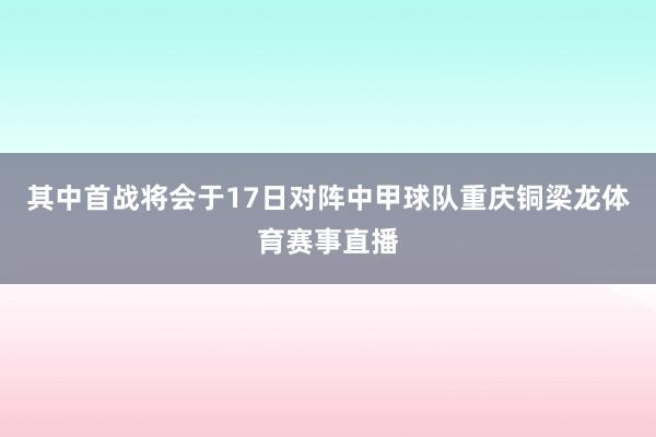 其中首战将会于17日对阵中甲球队重庆铜梁龙体育赛事直播