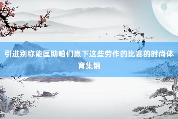 引进别称能匡助咱们赢下这些劳作的比赛的时尚体育集锦