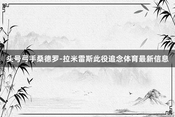 头号弓手桑德罗-拉米雷斯此役追念体育最新信息