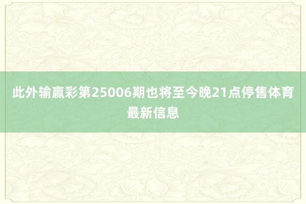 此外输赢彩第25006期也将至今晚21点停售体育最新信息