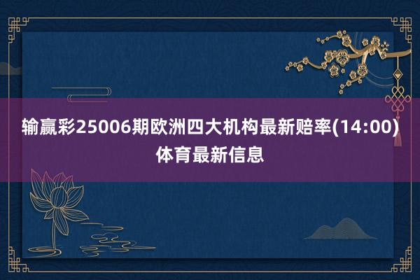 输赢彩25006期欧洲四大机构最新赔率(14:00)体育最新信息