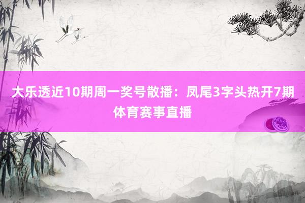 大乐透近10期周一奖号散播：凤尾3字头热开7期体育赛事直播