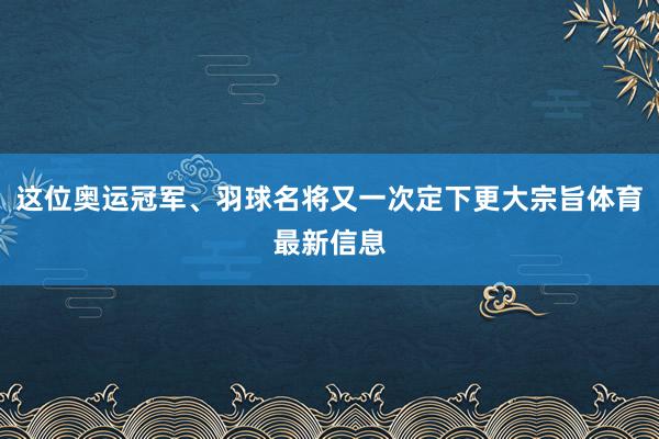 这位奥运冠军、羽球名将又一次定下更大宗旨体育最新信息