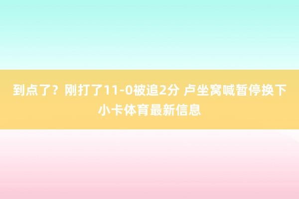 到点了？刚打了11-0被追2分 卢坐窝喊暂停换下小卡体育最新信息
