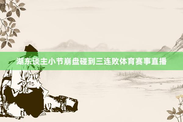 湖东谈主小节崩盘碰到三连败体育赛事直播