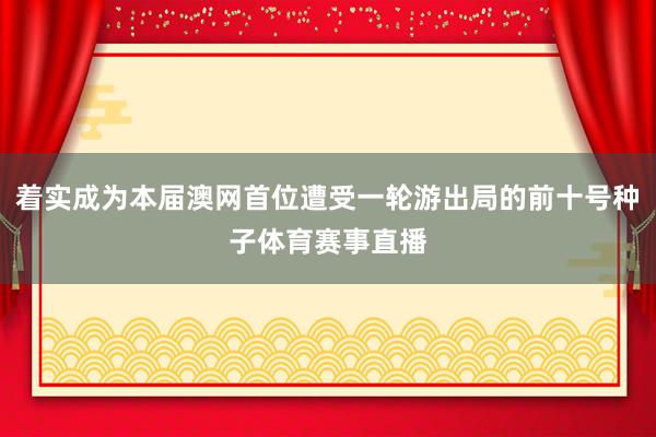 着实成为本届澳网首位遭受一轮游出局的前十号种子体育赛事直播