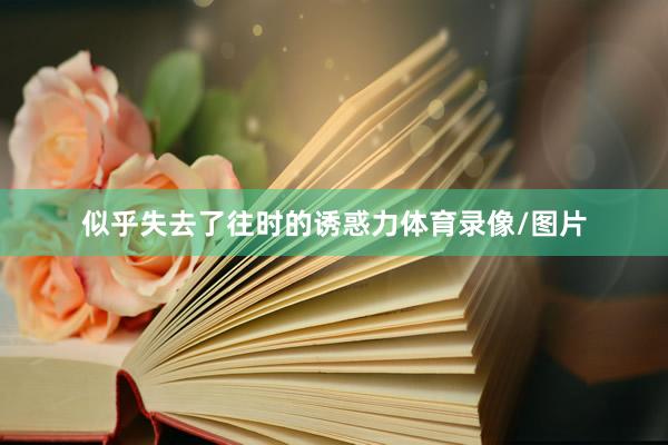 似乎失去了往时的诱惑力体育录像/图片