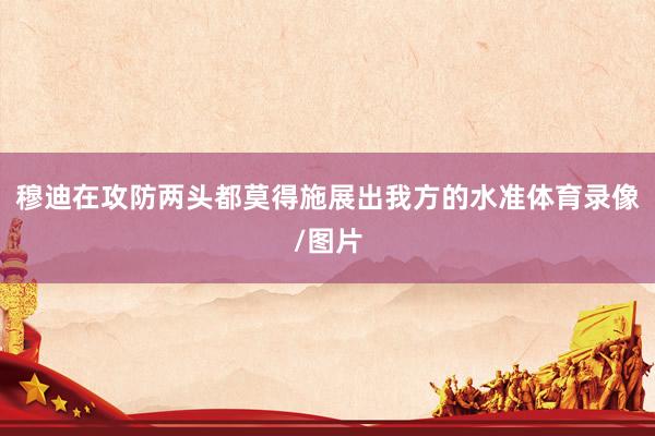 穆迪在攻防两头都莫得施展出我方的水准体育录像/图片