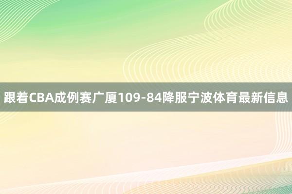 跟着CBA成例赛广厦109-84降服宁波体育最新信息