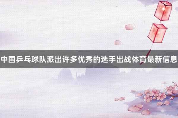 中国乒乓球队派出许多优秀的选手出战体育最新信息