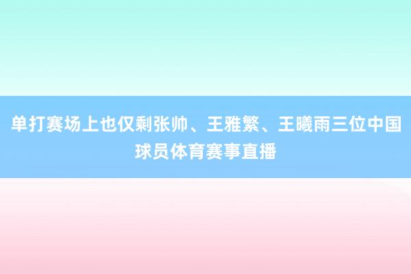 单打赛场上也仅剩张帅、王雅繁、王曦雨三位中国球员体育赛事直播
