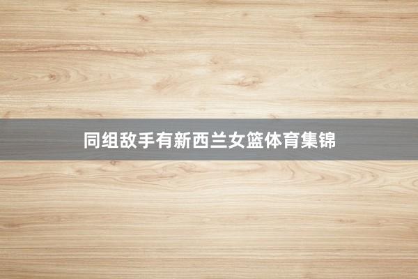 同组敌手有新西兰女篮体育集锦