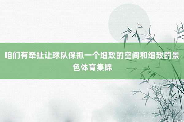 咱们有牵扯让球队保抓一个细致的空间和细致的景色体育集锦