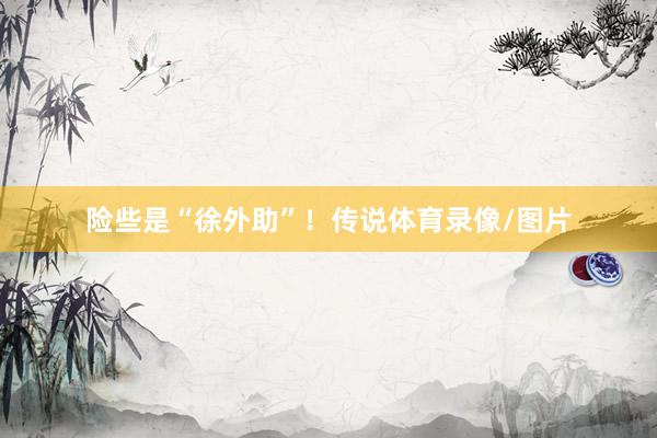 险些是“徐外助”！传说体育录像/图片
