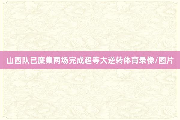 山西队已麇集两场完成超等大逆转体育录像/图片