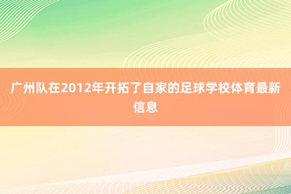 广州队在2012年开拓了自家的足球学校体育最新信息