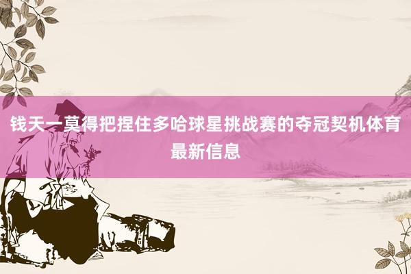 钱天一莫得把捏住多哈球星挑战赛的夺冠契机体育最新信息