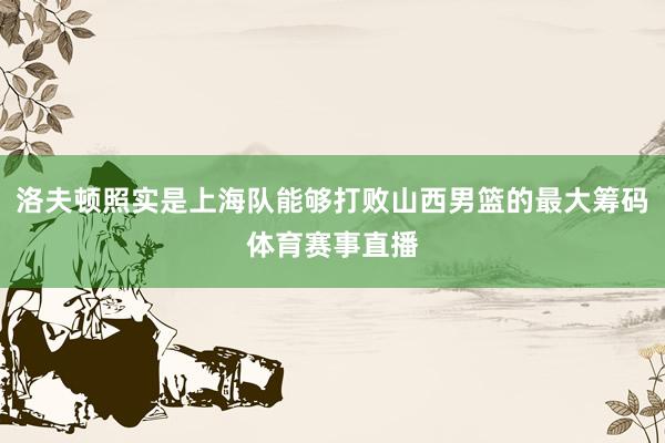 洛夫顿照实是上海队能够打败山西男篮的最大筹码体育赛事直播