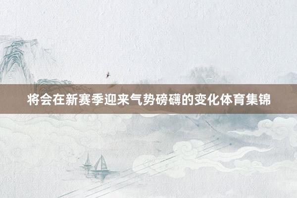 将会在新赛季迎来气势磅礴的变化体育集锦