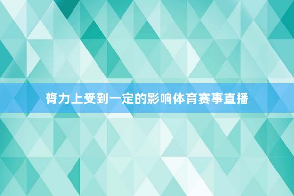 膂力上受到一定的影响体育赛事直播