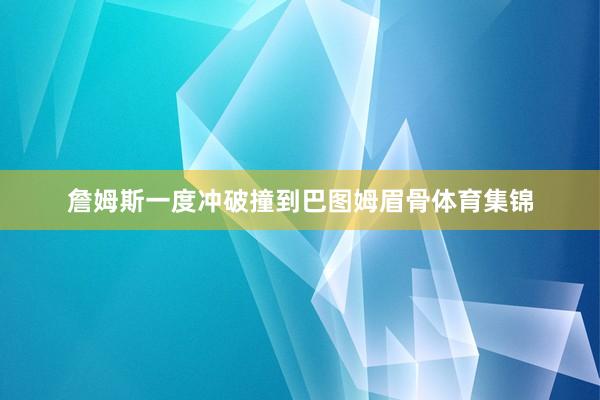 詹姆斯一度冲破撞到巴图姆眉骨体育集锦