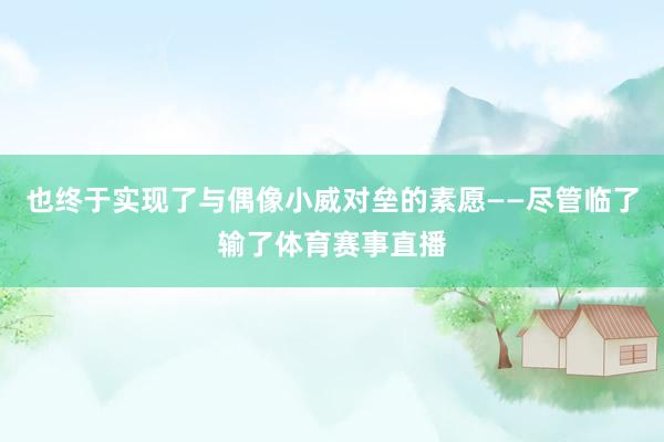 也终于实现了与偶像小威对垒的素愿——尽管临了输了体育赛事直播