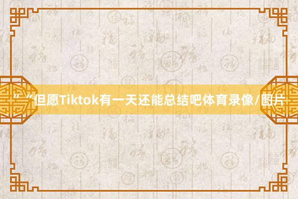 ”“但愿Tiktok有一天还能总结吧体育录像/图片