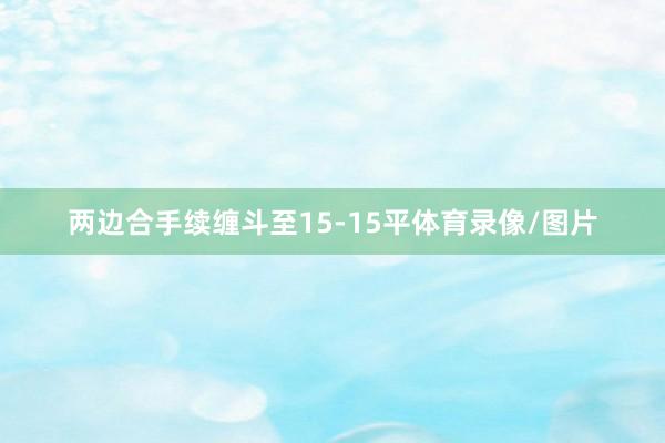 两边合手续缠斗至15-15平体育录像/图片