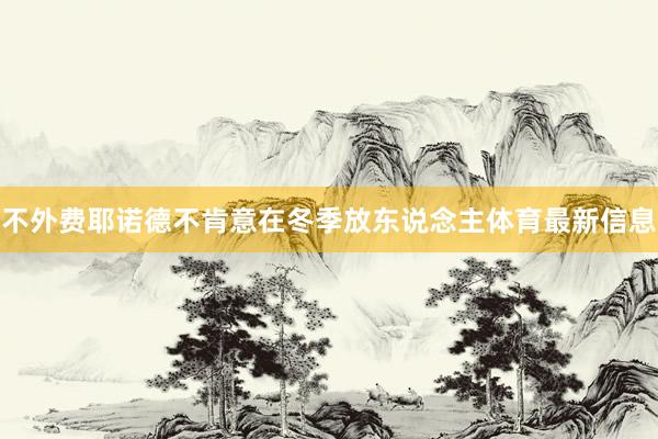 不外费耶诺德不肯意在冬季放东说念主体育最新信息