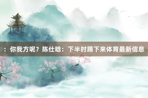 ：你我方呢？陈仕晗：下半时踢下来体育最新信息