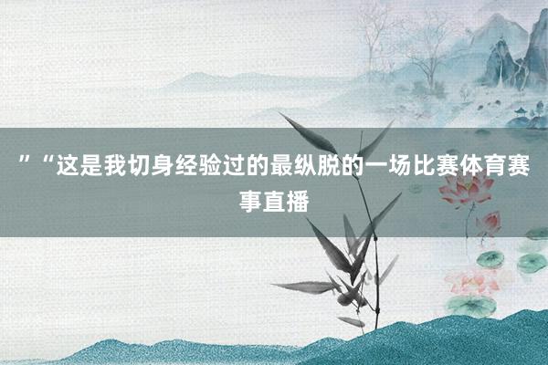”“这是我切身经验过的最纵脱的一场比赛体育赛事直播
