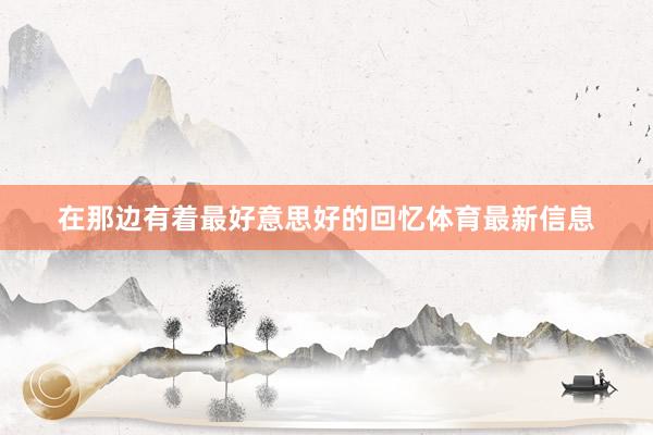 在那边有着最好意思好的回忆体育最新信息