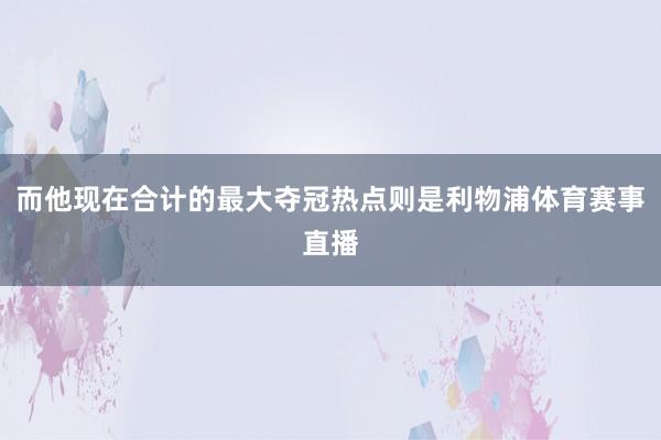 而他现在合计的最大夺冠热点则是利物浦体育赛事直播