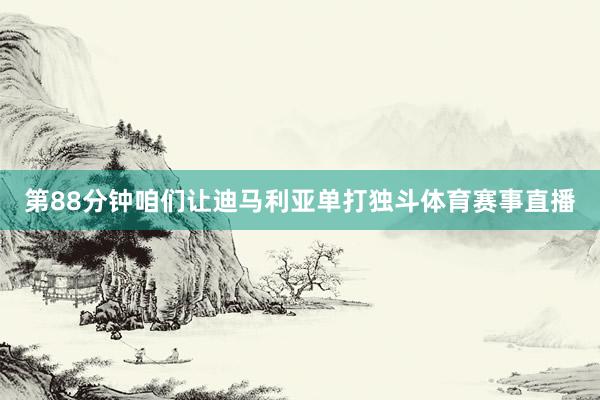 第88分钟咱们让迪马利亚单打独斗体育赛事直播