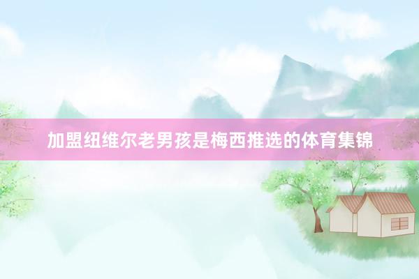 加盟纽维尔老男孩是梅西推选的体育集锦