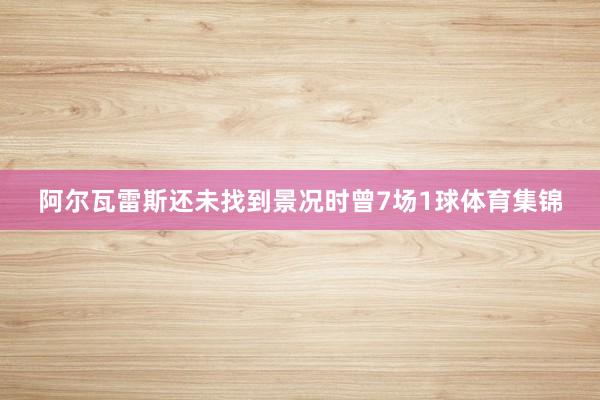 阿尔瓦雷斯还未找到景况时曾7场1球体育集锦