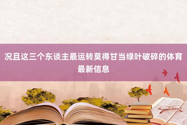 况且这三个东谈主最运转莫得甘当绿叶破碎的体育最新信息