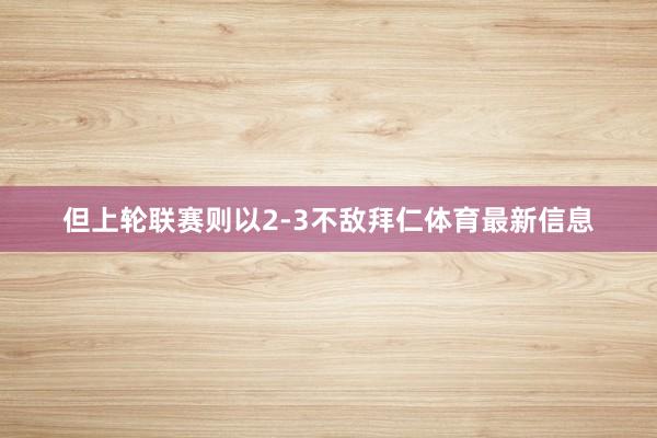 但上轮联赛则以2-3不敌拜仁体育最新信息