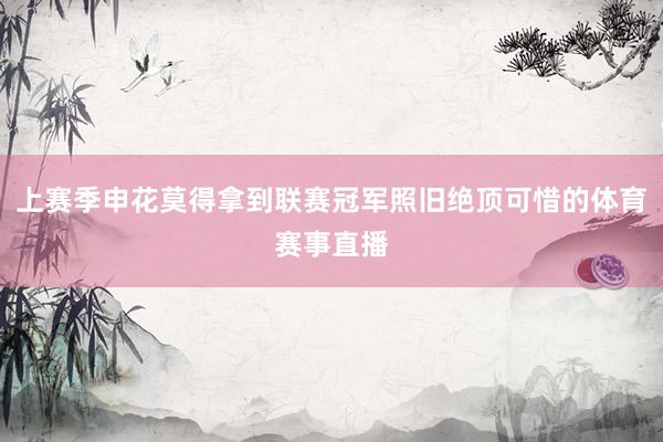 上赛季申花莫得拿到联赛冠军照旧绝顶可惜的体育赛事直播