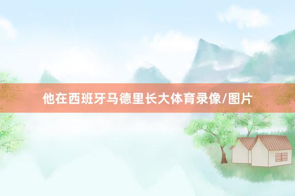 他在西班牙马德里长大体育录像/图片