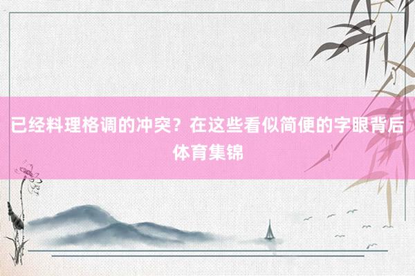 已经料理格调的冲突？在这些看似简便的字眼背后体育集锦