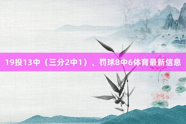 19投13中（三分2中1）、罚球8中6体育最新信息