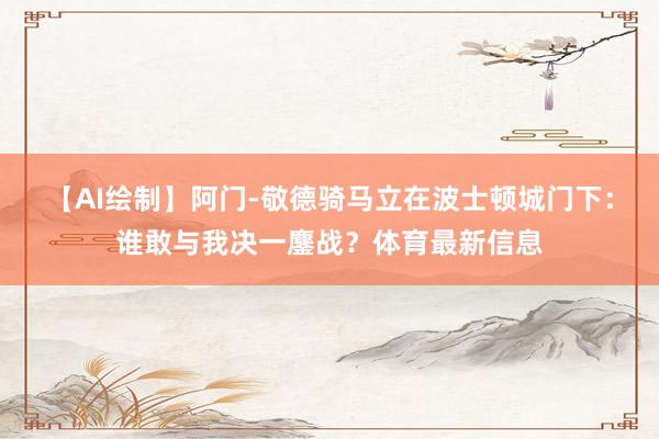 【AI绘制】阿门-敬德骑马立在波士顿城门下：谁敢与我决一鏖战？体育最新信息