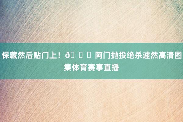 保藏然后贴门上！😈阿门抛投绝杀遽然高清图集体育赛事直播