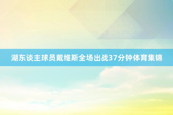 湖东谈主球员戴维斯全场出战37分钟体育集锦
