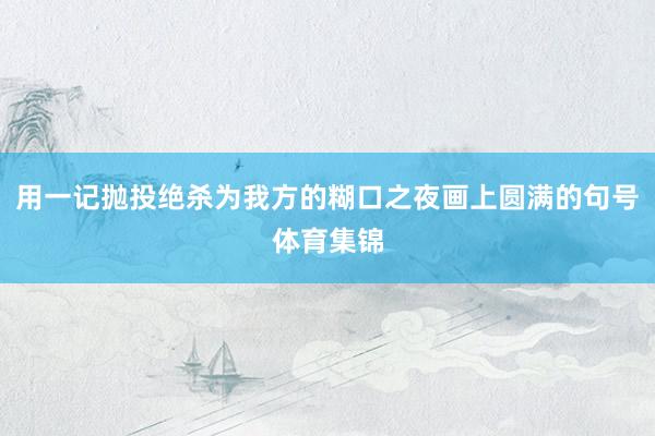 用一记抛投绝杀为我方的糊口之夜画上圆满的句号体育集锦