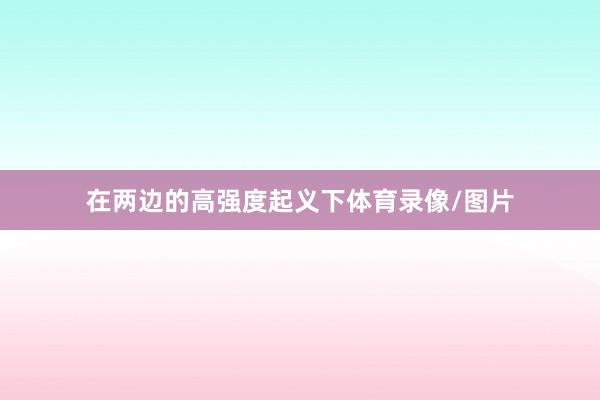 在两边的高强度起义下体育录像/图片