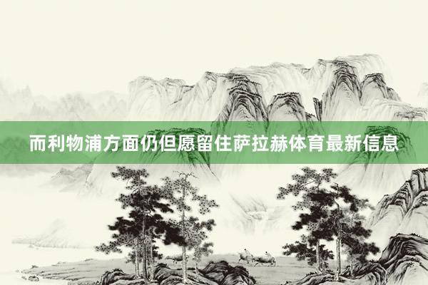 而利物浦方面仍但愿留住萨拉赫体育最新信息